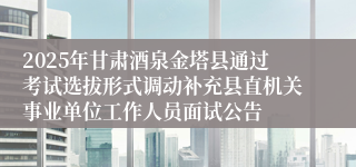 2025年甘肃酒泉金塔县通过考试选拔形式调动补充县直机关事业单位工作人员面试公告