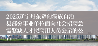 2025辽宁丹东宽甸满族自治县部分事业单位面向社会招聘急需紧缺人才拟聘用人员公示的公告