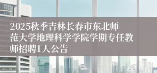 2025秋季吉林长春市东北师范大学地理科学学院学期专任教师招聘1人公告