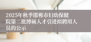 2025年秋季邯郸市妇幼保健院第二批博硕人才引进拟聘用人员的公示