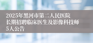 2025年黑河市第二人民医院长期招聘临床医生及影像科技师5人公告