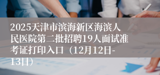 2025天津市滨海新区海滨人民医院第二批招聘19人面试准考证打印入口（12月12日-13日）
