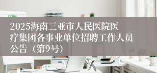 2025海南三亚市人民医院医疗集团各事业单位招聘工作人员公告(第9号)