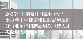 2025江苏南京江北新区管理委员会卫生健康和民政局所属部分事业单位招聘高层次卫技人才拟聘用人员名单公示