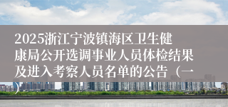 2025浙江宁波镇海区卫生健康局公开选调事业人员体检结果及进入考察人员名单的公告（一）