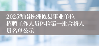 2025湖南株洲攸县事业单位招聘工作人员体检第一批合格人员名单公示