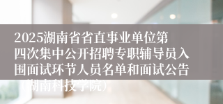 2025湖南省省直事业单位第四次集中公开招聘专职辅导员入围面试环节人员名单和面试公告（湖南科技学院）