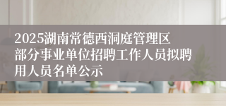 2025湖南常德西洞庭管理区部分事业单位招聘工作人员拟聘用人员名单公示