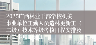 2025广西林业干部学校机关事业单位工勤人员造林更新工（二级）技术等级考核日程安排及有关事项的通知