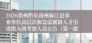 2026贵州黔东南州麻江县事业单位高层次和急需紧缺人才引进拟入围考察人员公告（第一批）