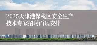 2025天津港保税区安全生产技术专家招聘面试安排
