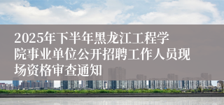 2025年下半年黑龙江工程学院事业单位公开招聘工作人员现场资格审查通知