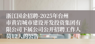 浙江国企招聘-2025年台州市黄岩城市建设开发投资集团有限公司下属公司公开招聘工作人员12人的公告