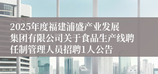 2025年度福建浦盛产业发展集团有限公司关于食品生产线聘任制管理人员招聘1人公告