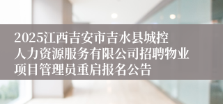 2025江西吉安市吉水县城控人力资源服务有限公司招聘物业项目管理员重启报名公告