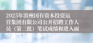 2025年滨州国有资本投资运营集团有限公司公开招聘工作人员（第二批）笔试成绩和进入面试范围人员公布