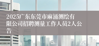 2025广东东莞市麻涌测绘有限公司招聘测量工作人员2人公告