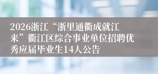 2026浙江“浙里通衢成就江来”衢江区综合事业单位招聘优秀应届毕业生14人公告