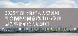 2025江西上饶市人力资源和社会保障局同意聘用105位同志为事业单位人员通知