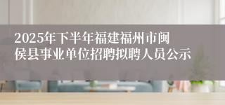 2025年下半年福建福州市闽侯县事业单位招聘拟聘人员公示