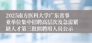 2025南方医科大学广东省事业单位集中招聘高层次及急需紧缺人才第三批拟聘用人员公示