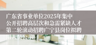 广东省事业单位2025年集中公开招聘高层次和急需紧缺人才第二轮滚动招聘广宁县岗位拟聘用人员公示
