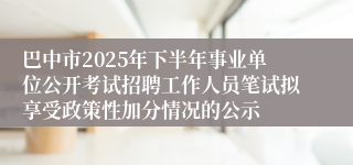 巴中市2025年下半年事业单位公开考试招聘工作人员笔试拟享受政策性加分情况的公示