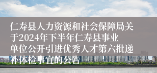 仁寿县人力资源和社会保障局关于2024年下半年仁寿县事业单位公开引进优秀人才第六批递补体检事宜的公告