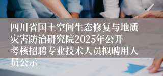 四川省国土空间生态修复与地质灾害防治研究院2025年公开考核招聘专业技术人员拟聘用人员公示