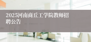 2025河南商丘工学院教师招聘公告