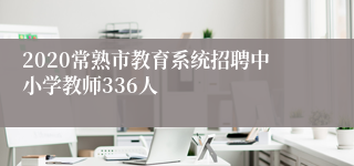 2020常熟市教育系统招聘中小学教师336人