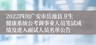 2022四川广安市岳池县卫生健康系统公考调事业人员笔试成绩及进入面试人员名单公告