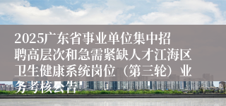 2025广东省事业单位集中招聘高层次和急需紧缺人才江海区卫生健康系统岗位（第三轮）业务考核公告