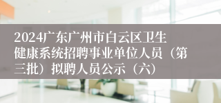 2024广东广州市白云区卫生健康系统招聘事业单位人员(第三批)拟聘人员公示(六)