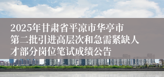 2025年甘肃省平凉市华亭市第二批引进高层次和急需紧缺人才部分岗位笔试成绩公告