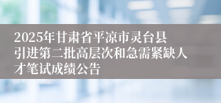 2025年甘肃省平凉市灵台县引进第二批高层次和急需紧缺人才笔试成绩公告