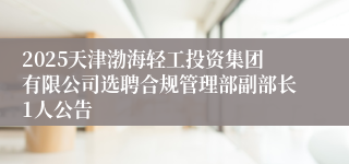 2025天津渤海轻工投资集团有限公司选聘合规管理部副部长1人公告