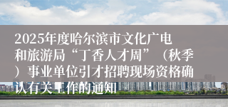 2025年度哈尔滨市文化广电和旅游局“丁香人才周”（秋季）事业单位引才招聘现场资格确认有关工作的通知