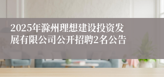 2025年滁州理想建设投资发展有限公司公开招聘2名公告