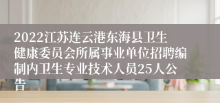 2022江苏连云港东海县卫生健康委员会所属事业单位招聘编制内卫生专业技术人员25人公告