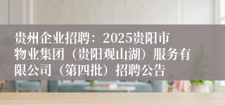 贵州企业招聘:2025贵阳市物业集团(贵阳观山湖)服务有限公司(第四批)招聘公告