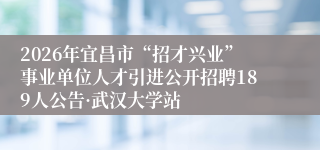 2026年宜昌市“招才兴业”事业单位人才引进公开招聘189人公告·武汉大学站
