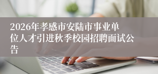 2026年孝感市安陆市事业单位人才引进秋季校园招聘面试公告