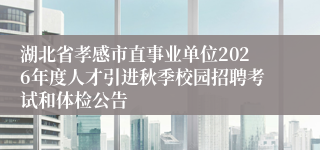 湖北省孝感市直事业单位2026年度人才引进秋季校园招聘考试和体检公告