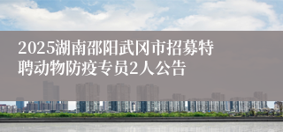 2025湖南邵阳武冈市招募特聘动物防疫专员2人公告 
