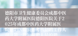 德阳市卫生健康委员会成都中医药大学附属医院德阳医院关于2025年成都中医药大学附属医院德阳医院公开考核招聘工作人员(第一批)拟聘人员的聘