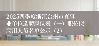 2025四季度浙江台州市直事业单位选聘职位表(一)职位拟聘用人员名单公示(2)