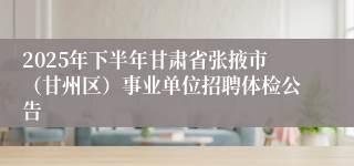 2025年下半年甘肃省张掖市（甘州区）事业单位招聘体检公告