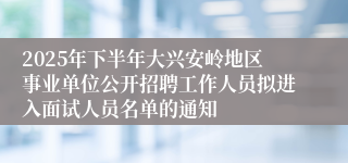 2025年下半年大兴安岭地区事业单位公开招聘工作人员拟进入面试人员名单的通知