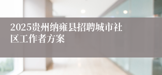 2025贵州纳雍县招聘城市社区工作者方案